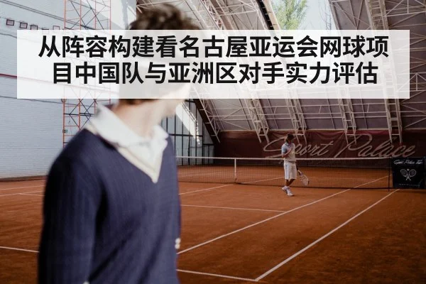 从阵容构建看名古屋亚运会网球项目中国队与亚洲区对手实力评估