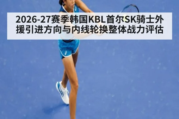 2026-27赛季韩国KBL首尔SK骑士外援引进方向与内线轮换整体战力评估